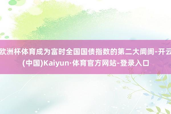 欧洲杯体育成为富时全国国债指数的第二大阛阓-开云(中国)Kaiyun·体育官方网站-登录入口