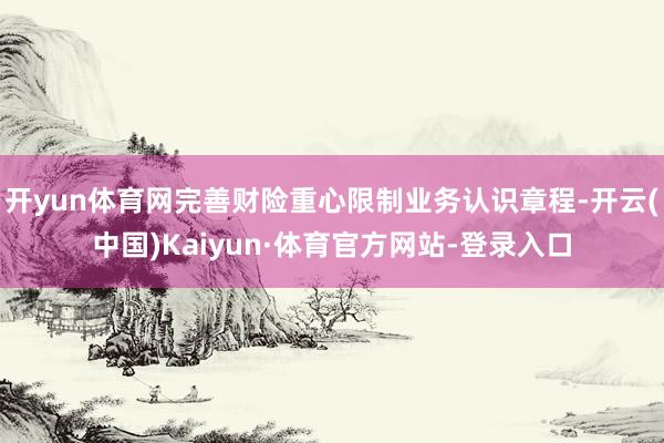 开yun体育网完善财险重心限制业务认识章程-开云(中国)Kaiyun·体育官方网站-登录入口