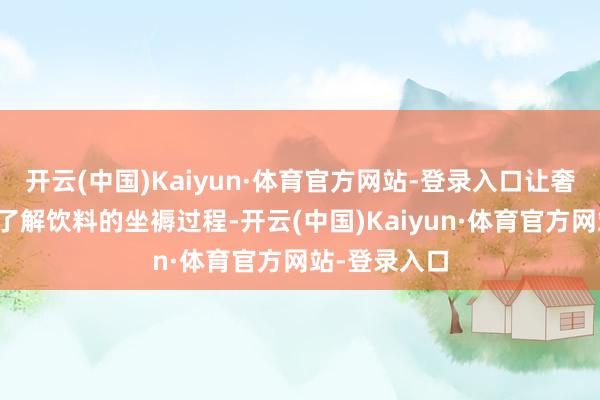 开云(中国)Kaiyun·体育官方网站-登录入口让奢靡者直不雅了解饮料的坐褥过程-开云(中国)Kaiyun·体育官方网站-登录入口