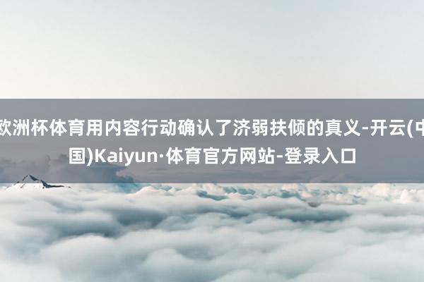 欧洲杯体育用内容行动确认了济弱扶倾的真义-开云(中国)Kaiyun·体育官方网站-登录入口