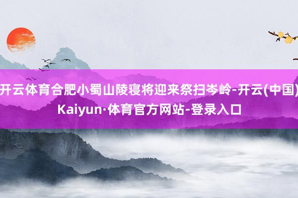 开云体育合肥小蜀山陵寝将迎来祭扫岑岭-开云(中国)Kaiyun·体育官方网站-登录入口