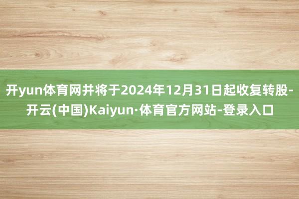 开yun体育网并将于2024年12月31日起收复转股-开云(中国)Kaiyun·体育官方网站-登录入口