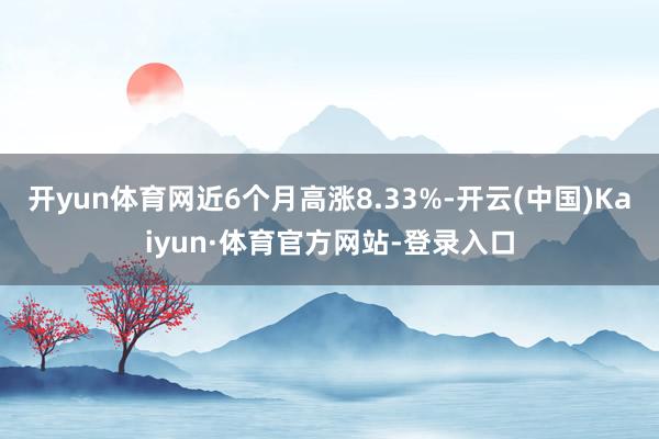 开yun体育网近6个月高涨8.33%-开云(中国)Kaiyun·体育官方网站-登录入口