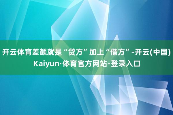 开云体育差额就是“贷方”加上“借方”-开云(中国)Kaiyun·体育官方网站-登录入口