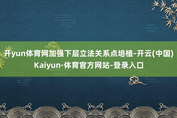 开yun体育网加强下层立法关系点培植-开云(中国)Kaiyun·体育官方网站-登录入口