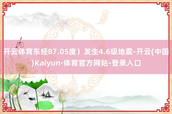 开云体育东经87.05度）发生4.6级地震-开云(中国)Kaiyun·体育官方网站-登录入口