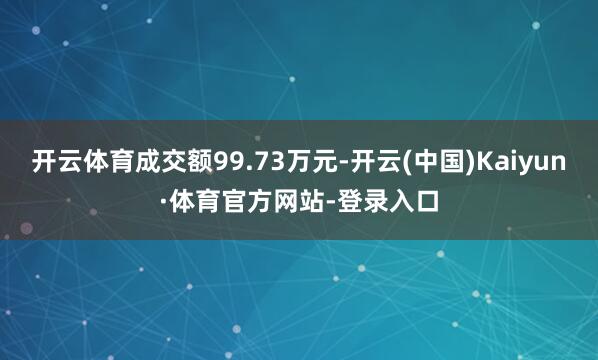 开云体育成交额99.73万元-开云(中国)Kaiyun·体育官方网站-登录入口