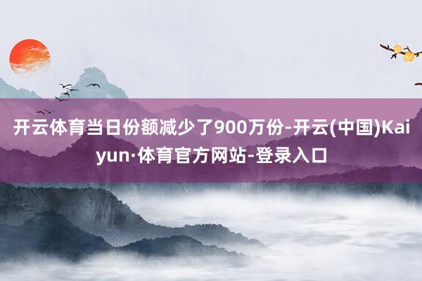 开云体育当日份额减少了900万份-开云(中国)Kaiyun·体育官方网站-登录入口