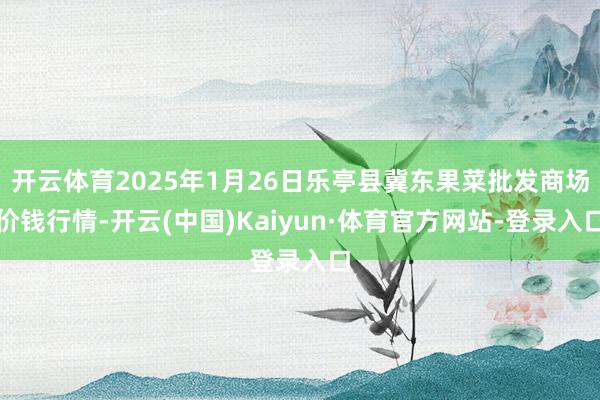 开云体育2025年1月26日乐亭县冀东果菜批发商场价钱行情-开云(中国)Kaiyun·体育官方网站-登录入口