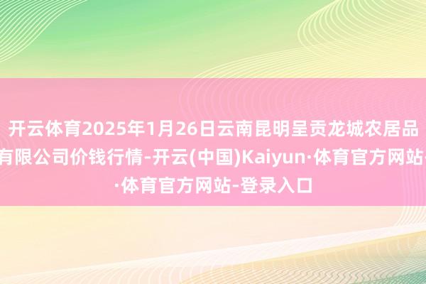 开云体育2025年1月26日云南昆明呈贡龙城农居品相关股份有限公司价钱行情-开云(中国)Kaiyun·体育官方网站-登录入口