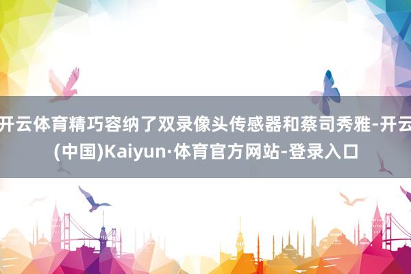 开云体育精巧容纳了双录像头传感器和蔡司秀雅-开云(中国)Kaiyun·体育官方网站-登录入口