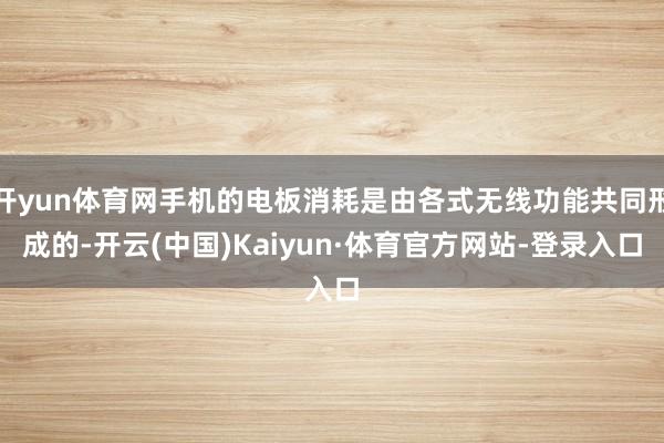 开yun体育网手机的电板消耗是由各式无线功能共同形成的-开云(中国)Kaiyun·体育官方网站-登录入口