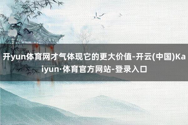 开yun体育网才气体现它的更大价值-开云(中国)Kaiyun·体育官方网站-登录入口