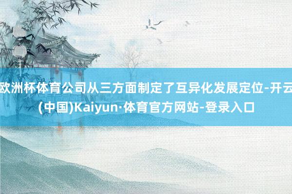 欧洲杯体育公司从三方面制定了互异化发展定位-开云(中国)Kaiyun·体育官方网站-登录入口