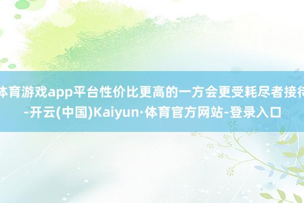 体育游戏app平台性价比更高的一方会更受耗尽者接待-开云(中国)Kaiyun·体育官方网站-登录入口