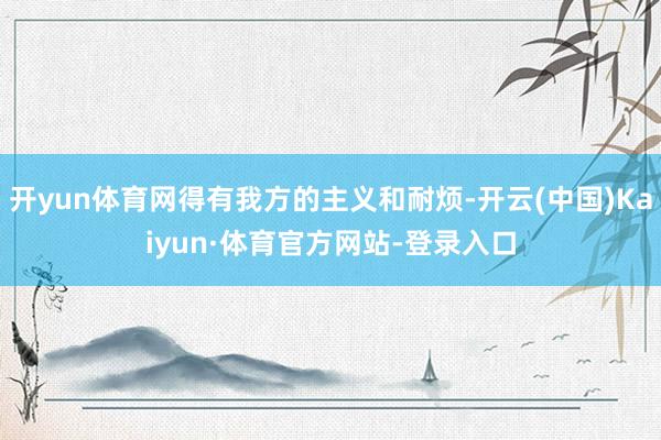 开yun体育网得有我方的主义和耐烦-开云(中国)Kaiyun·体育官方网站-登录入口