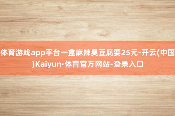 体育游戏app平台一盒麻辣臭豆腐要25元-开云(中国)Kaiyun·体育官方网站-登录入口