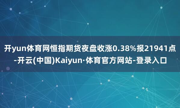 开yun体育网恒指期货夜盘收涨0.38%报21941点-开云(中国)Kaiyun·体育官方网站-登录入口