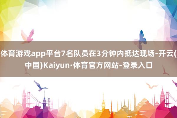 体育游戏app平台7名队员在3分钟内抵达现场-开云(中国)Kaiyun·体育官方网站-登录入口