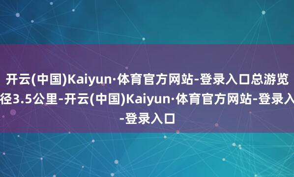 开云(中国)Kaiyun·体育官方网站-登录入口总游览蹊径3.5公里-开云(中国)Kaiyun·体育官方网站-登录入口