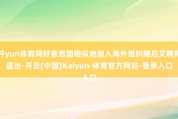 开yun体育网好意思国相似地加入海外组织随后又聘用退出-开云(中国)Kaiyun·体育官方网站-登录入口