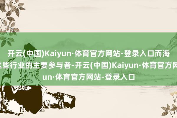 开云(中国)Kaiyun·体育官方网站-登录入口而海航集团手脚这些行业的主要参与者-开云(中国)Kaiyun·体育官方网站-登录入口