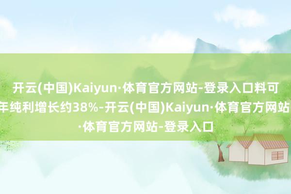 开云(中国)Kaiyun·体育官方网站-登录入口料可鞭策其本年纯利增长约38%-开云(中国)Kaiyun·体育官方网站-登录入口