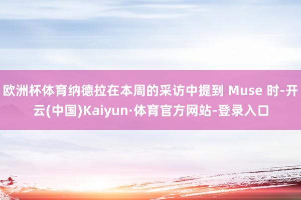 欧洲杯体育纳德拉在本周的采访中提到 Muse 时-开云(中国)Kaiyun·体育官方网站-登录入口
