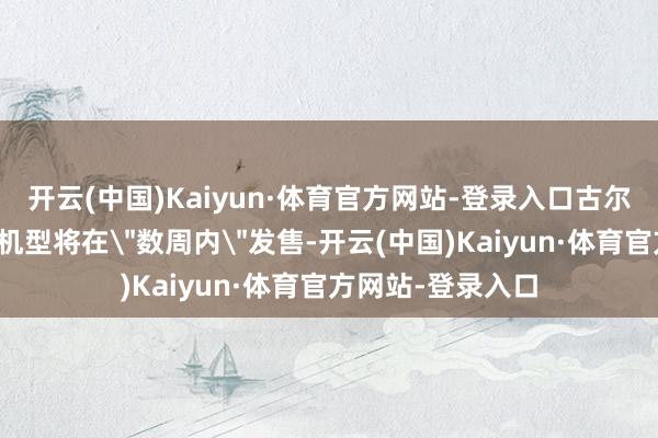 开云(中国)Kaiyun·体育官方网站-登录入口古尔曼就曾掂量新款机型将在
