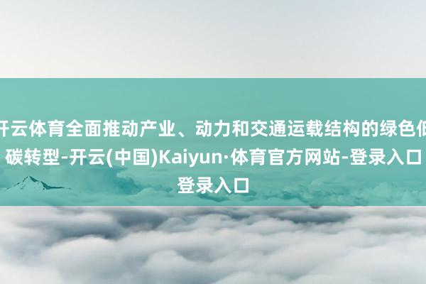 开云体育全面推动产业、动力和交通运载结构的绿色低碳转型-开云(中国)Kaiyun·体育官方网站-登录入口