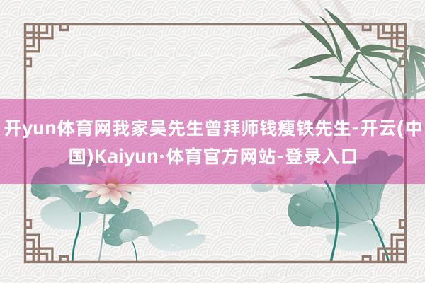 开yun体育网我家吴先生曾拜师钱瘦铁先生-开云(中国)Kaiyun·体育官方网站-登录入口