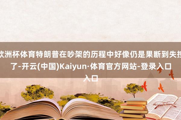 欧洲杯体育特朗普在吵架的历程中好像仍是果断到失控了-开云(中国)Kaiyun·体育官方网站-登录入口