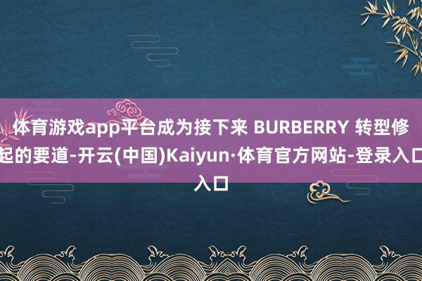 体育游戏app平台成为接下来 BURBERRY 转型修起的要道-开云(中国)Kaiyun·体育官方网站-登录入口