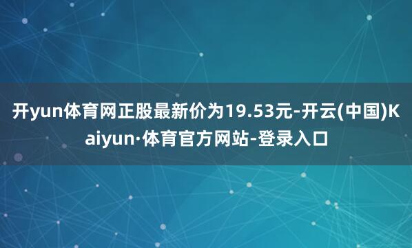 开yun体育网正股最新价为19.53元-开云(中国)Kaiyun·体育官方网站-登录入口