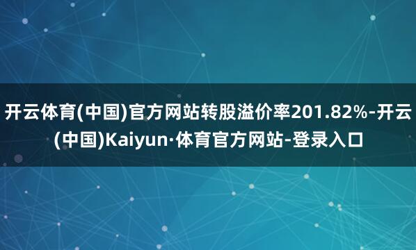 开云体育(中国)官方网站转股溢价率201.82%-开云(中国)Kaiyun·体育官方网站-登录入口