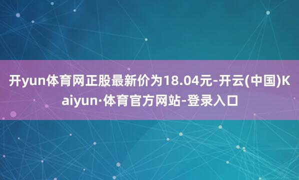 开yun体育网正股最新价为18.04元-开云(中国)Kaiyun·体育官方网站-登录入口