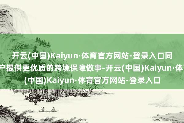 开云(中国)Kaiyun·体育官方网站-登录入口同期为粤港澳大湾区住户提供更优质的跨境保障做事-开云(中国)Kaiyun·体育官方网站-登录入口