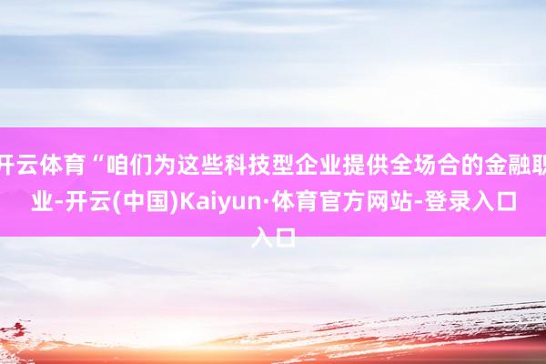 开云体育“咱们为这些科技型企业提供全场合的金融职业-开云(中国)Kaiyun·体育官方网站-登录入口