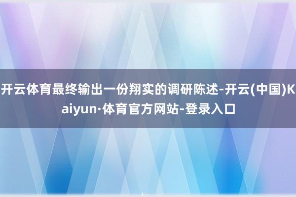 开云体育最终输出一份翔实的调研陈述-开云(中国)Kaiyun·体育官方网站-登录入口
