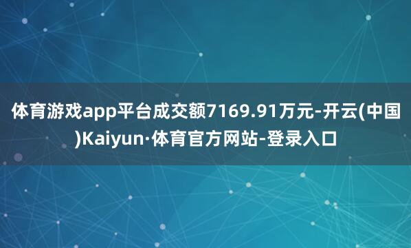 体育游戏app平台成交额7169.91万元-开云(中国)Kaiyun·体育官方网站-登录入口