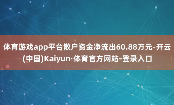 体育游戏app平台散户资金净流出60.88万元-开云(中国)Kaiyun·体育官方网站-登录入口