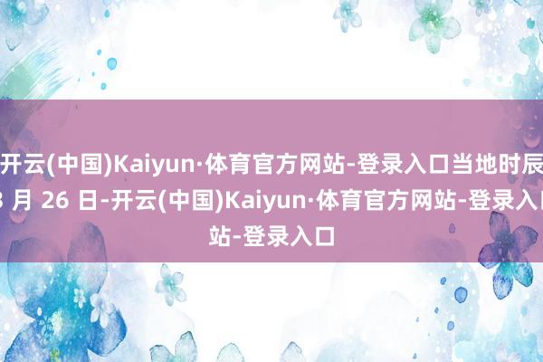 开云(中国)Kaiyun·体育官方网站-登录入口当地时辰 3 月 26 日-开云(中国)Kaiyun·体育官方网站-登录入口