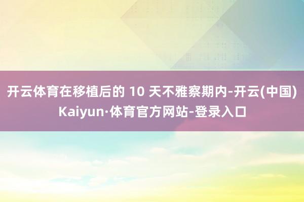 开云体育在移植后的 10 天不雅察期内-开云(中国)Kaiyun·体育官方网站-登录入口