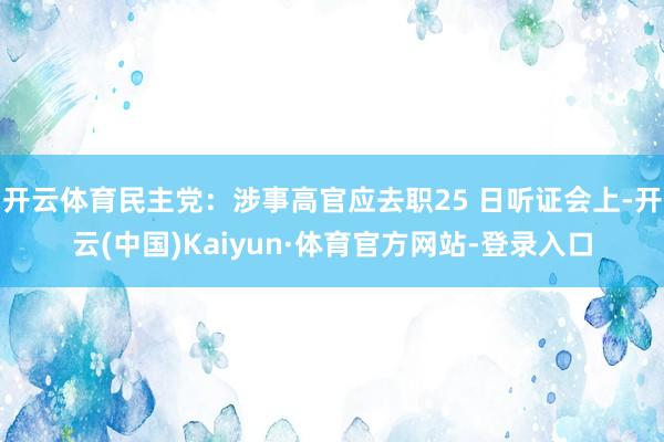 开云体育民主党：涉事高官应去职25 日听证会上-开云(中国)Kaiyun·体育官方网站-登录入口