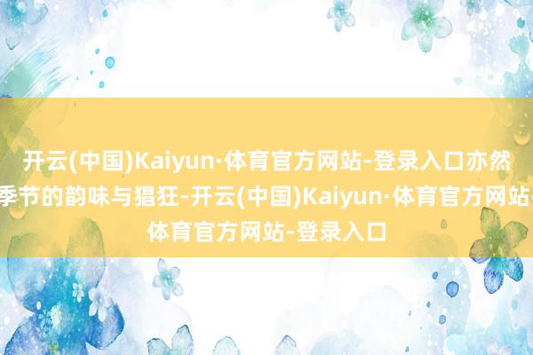开云(中国)Kaiyun·体育官方网站-登录入口亦然专属这个季节的韵味与猖狂-开云(中国)Kaiyun·体育官方网站-登录入口