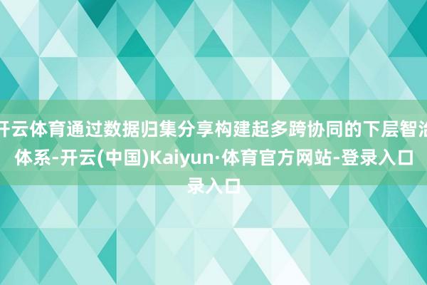 开云体育通过数据归集分享构建起多跨协同的下层智治体系-开云(中国)Kaiyun·体育官方网站-登录入口