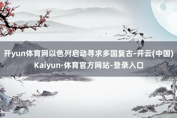 开yun体育网以色列启动寻求多国复古-开云(中国)Kaiyun·体育官方网站-登录入口