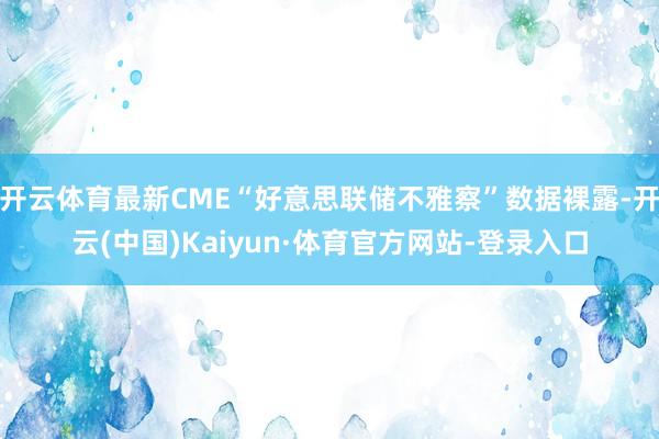 开云体育最新CME“好意思联储不雅察”数据裸露-开云(中国)Kaiyun·体育官方网站-登录入口