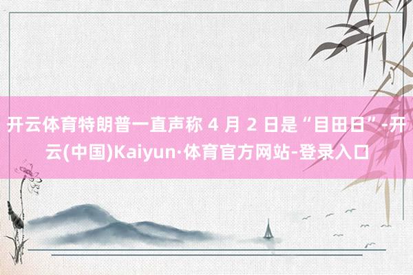 开云体育特朗普一直声称 4 月 2 日是“目田日”-开云(中国)Kaiyun·体育官方网站-登录入口