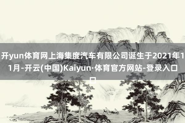 开yun体育网上海集度汽车有限公司诞生于2021年11月-开云(中国)Kaiyun·体育官方网站-登录入口